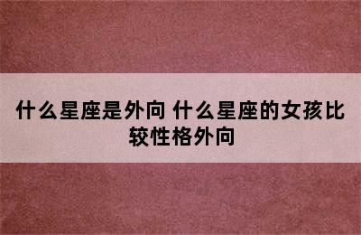 什么星座是外向 什么星座的女孩比较性格外向